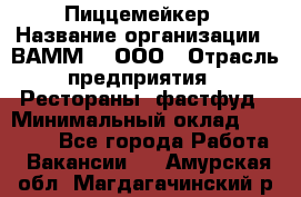 Пиццемейкер › Название организации ­ ВАММ  , ООО › Отрасль предприятия ­ Рестораны, фастфуд › Минимальный оклад ­ 18 000 - Все города Работа » Вакансии   . Амурская обл.,Магдагачинский р-н